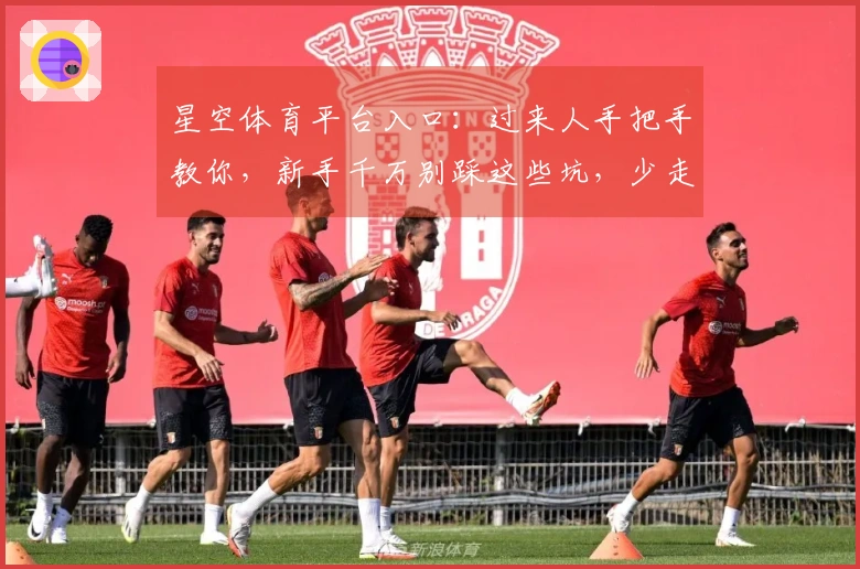 星空体育平台入口：过来人手把手教你，新手千万别踩这些坑，少走弯路！