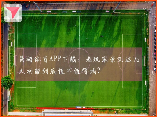 易游体育APP下载，老玩家亲测这几大功能到底值不值得试？