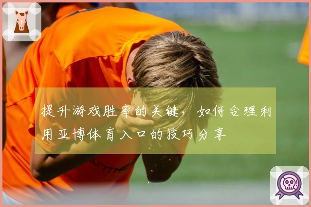 提升游戏胜率的关键，如何合理利用亚博体育入口的技巧分享