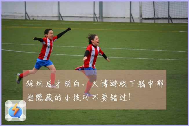 踩坑后才明白,火博游戏下载中那些隐藏的小技巧不要错过!