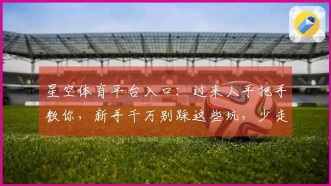 星空体育平台入口：过来人手把手教你，新手千万别踩这些坑，少走弯路！