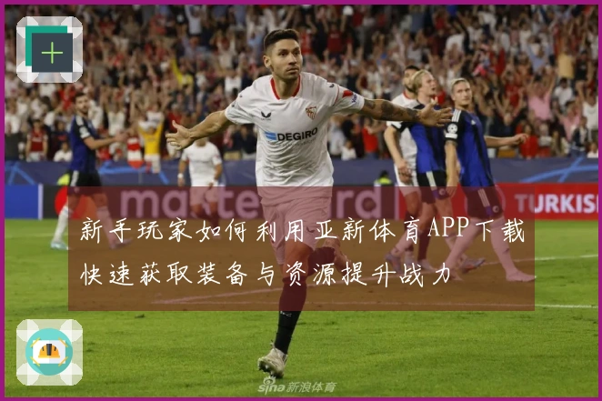 新手玩家如何利用亚新体育APP下载快速获取装备与资源提升战力