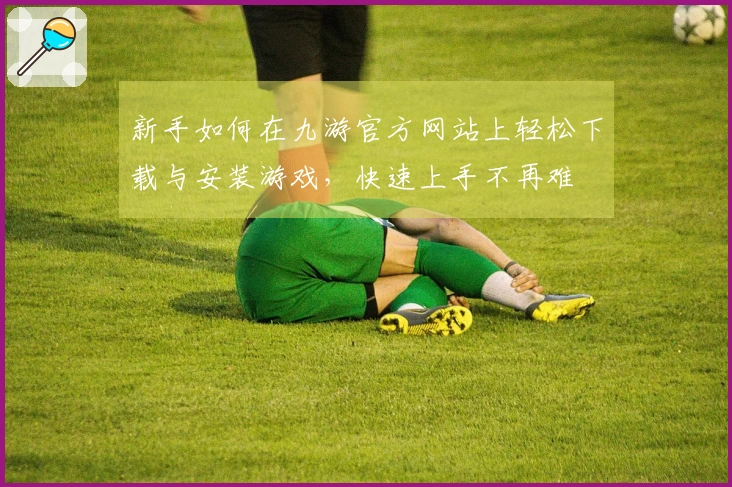新手如何在九游官方网站上轻松下载与安装游戏，快速上手不再难