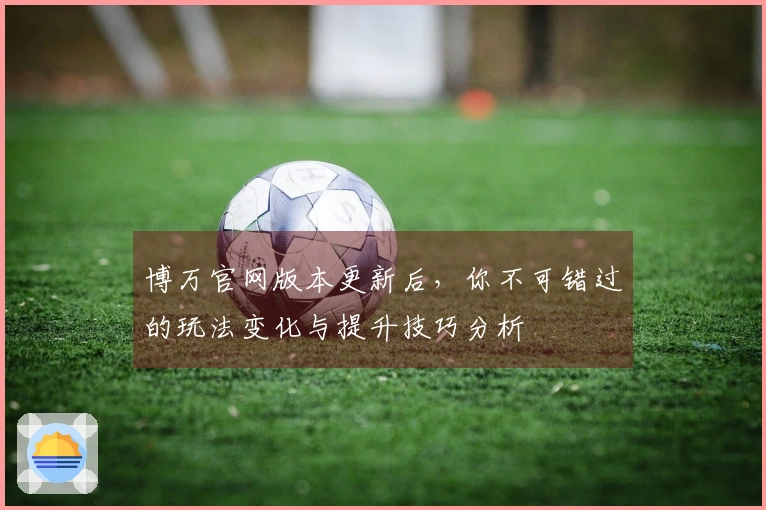 博万官网版本更新后，你不可错过的玩法变化与提升技巧分析