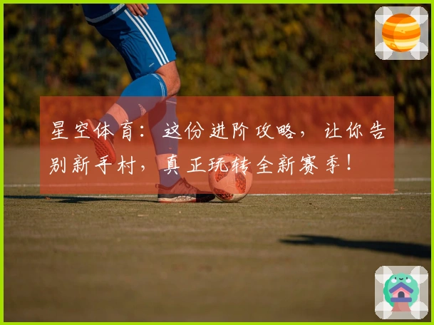 星空体育：这份进阶攻略，让你告别新手村，真正玩转全新赛季！