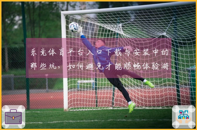 乐竞体育平台入口下载与安装中的那些坑，如何避免才能顺畅体验游戏乐趣