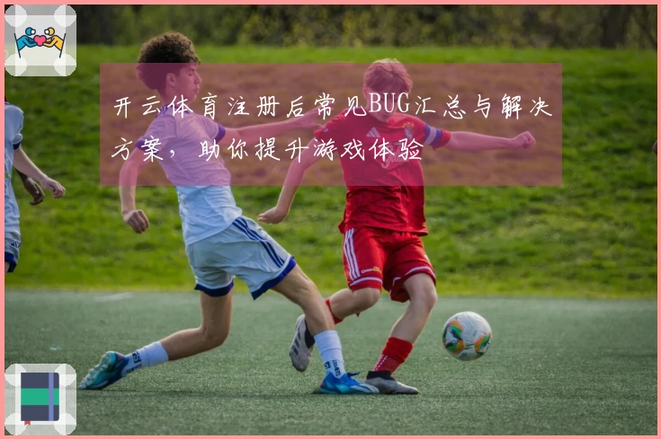 开云体育注册后常见BUG汇总与解决方案，助你提升游戏体验