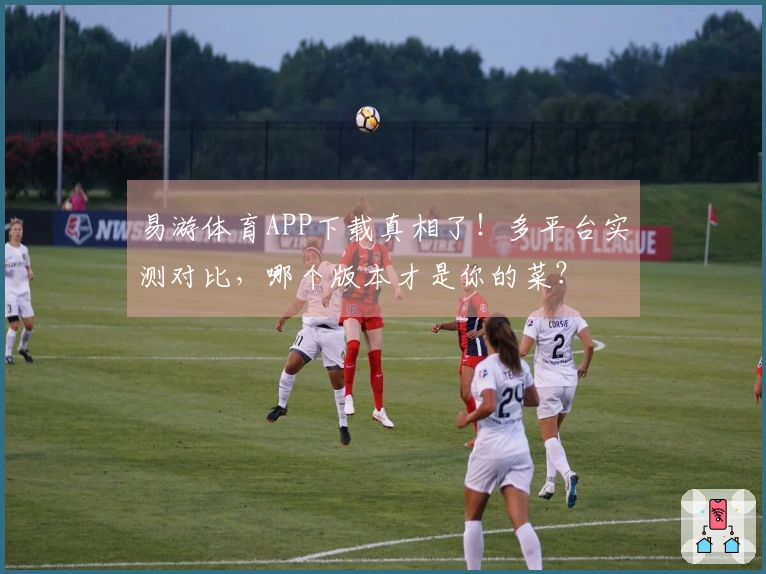 易游体育APP下载真相了！多平台实测对比，哪个版本才是你的菜？