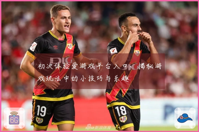 初次体验爱游戏平台入口，揭秘游戏玩法中的小技巧与乐趣