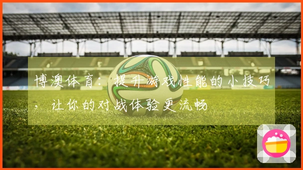 博澳体育：提升游戏性能的小技巧，让你的对战体验更流畅