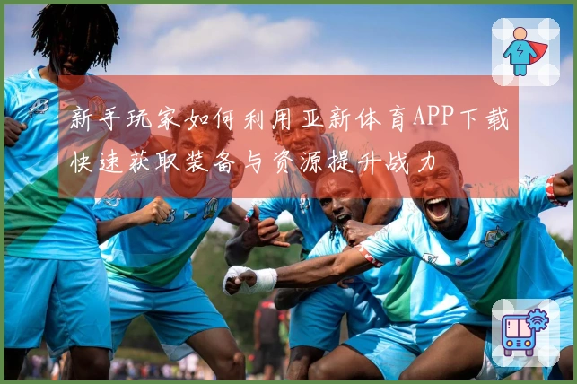 新手玩家如何利用亚新体育APP下载快速获取装备与资源提升战力