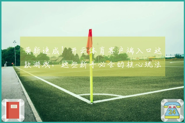 萌新速成！开云体育客户端入口这款游戏，这些新手必会的核心玩法你都知道吗？