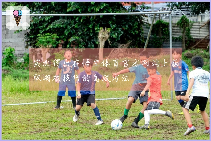 实测得出在悟空体育官方网站上获取游戏技巧的高效方法