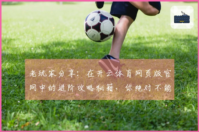老玩家分享：在开云体育网页版官网中的进阶攻略秘籍，你绝对不能错过！