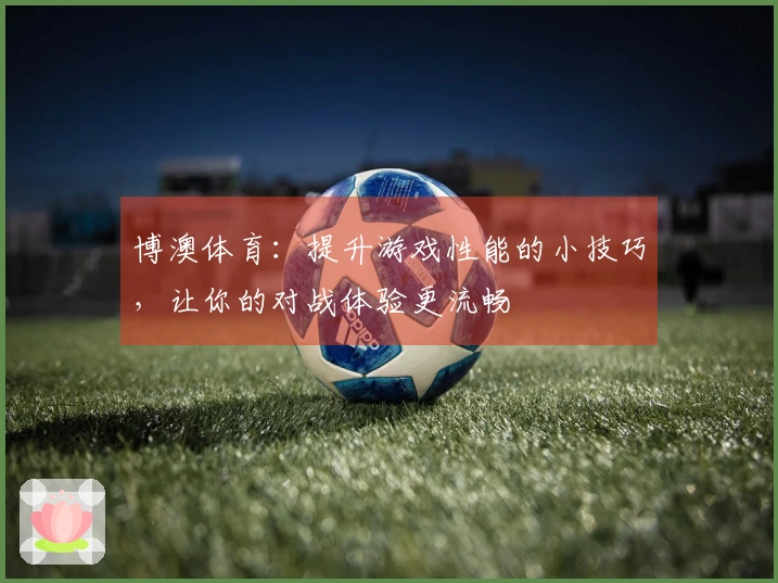 博澳体育：提升游戏性能的小技巧，让你的对战体验更流畅