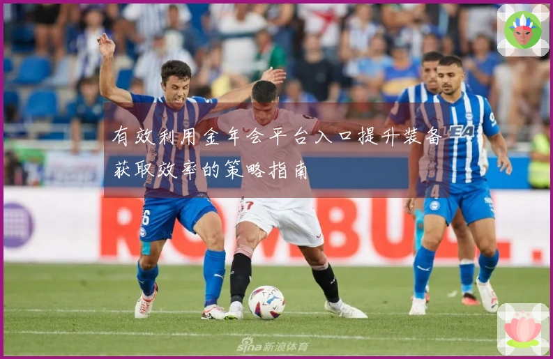 有效利用金年会平台入口提升装备获取效率的策略指南