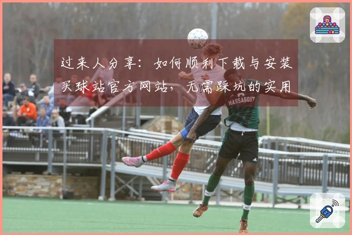 过来人分享：如何顺利下载与安装买球站官方网站，无需踩坑的实用技巧