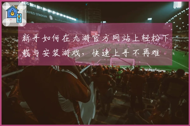 新手如何在九游官方网站上轻松下载与安装游戏，快速上手不再难