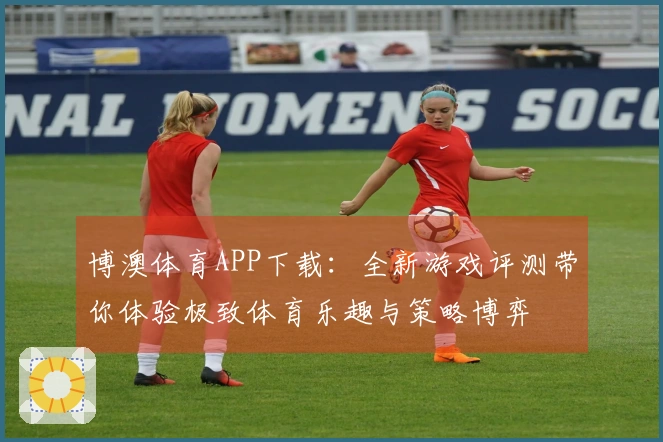 博澳体育APP下载：全新游戏评测带你体验极致体育乐趣与策略博弈