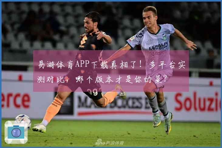 易游体育APP下载真相了!多平台实测对比,哪个版本才是你的菜?